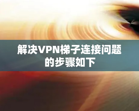 解决VPN梯子连接问题的步骤如下