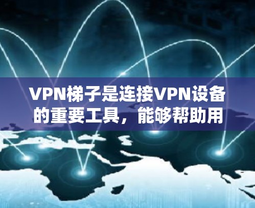VPN梯子是连接VPN设备的重要工具，能够帮助用户安全地设置和使用VPN。以下是对VPN梯子的详细指南，涵盖功能、安全设置、兼容性和使用步骤等
