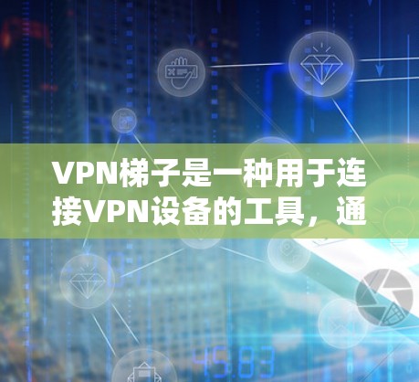 VPN梯子是一种用于连接VPN设备的工具，通常包括路由器、手机、电脑或无线路由器等。以下是关于VPN梯子的详细解答