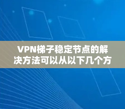 VPN梯子稳定节点的解决方法可以从以下几个方面入手