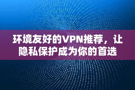 环境友好的VPN推荐,让隐私保护成为你的首选! 环境友好的VPN推荐,让隐私保护成为你的首选!