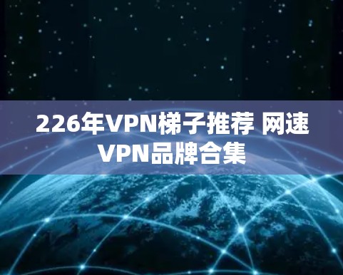 226年VPN梯子推荐 网速VPN品牌合集