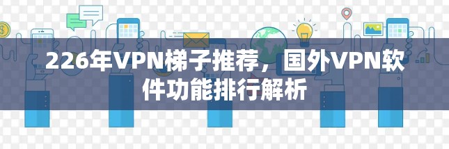 226年VPN梯子推荐，国外VPN软件功能排行解析
