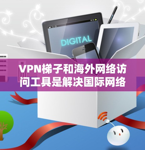 VPN梯子和海外网络访问工具是解决国际网络访问问题的重要工具。以下是一些推荐的VPN梯子和海外网络访问工具，涵盖了不同需求的用户，帮助您轻松访问全球网络环境