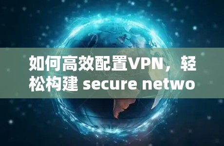 如何高效配置VPN,轻松构建 secure network 如何高效配置VPN,轻松构建 secure network