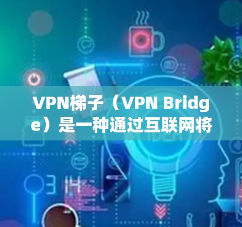 VPN梯子（VPN Bridge）是一种通过互联网将本地计算机与远程服务器连接的技术，广泛应用于远程办公、视频会议、文件传输等领域。以下是关于VPN梯子的体验评测