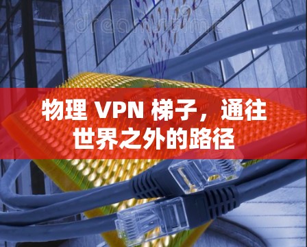 物理 VPN 梯子,通往世界之外的路径 物理 VPN 梯子,通往世界之外的路径