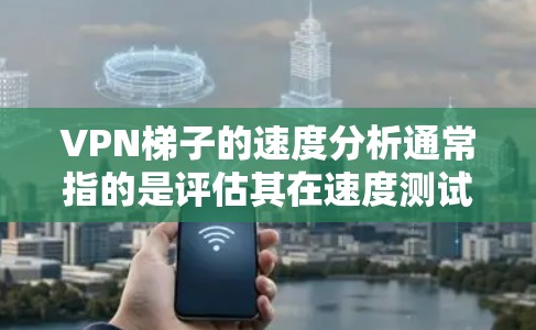 VPN梯子的速度分析通常指的是评估其在速度测试中的表现。以下是关于VPN梯子的速度分析的一些关键点和考虑因素