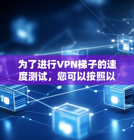 为了进行VPN梯子的速度测试，您可以按照以下步骤操作