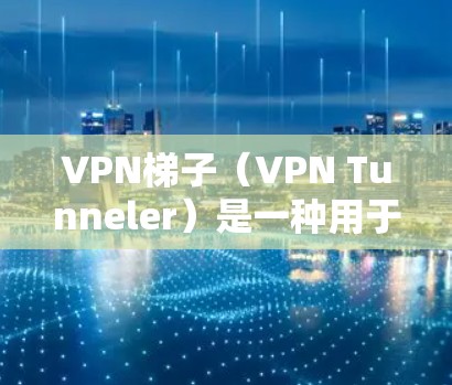 VPN梯子（VPN Tunneler）是一种用于测试VPN连接的工具，通常用于模拟发送和接收数据的环境。如果你需要试用VPN梯子，可以按照以下步骤操作