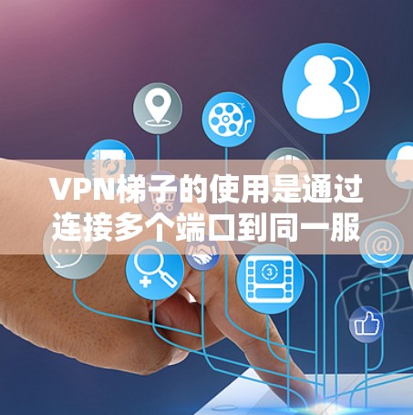 VPN梯子的使用是通过连接多个端口到同一服务器来实现的，以下是一些关键步骤和操作指南