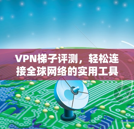 VPN梯子评测,轻松连接全球网络的实用工具 VPN梯子评测,轻松连接全球网络的实用工具