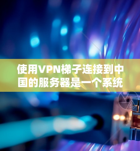 使用VPN梯子连接到中国的服务器是一个系统性的操作，需要结合多个步骤来完成。以下是一个逐步的指南，帮助你顺利使用VPN梯子