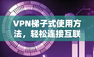 VPN梯子式使用方法,轻松连接互联网的安全之路 VPN梯子式使用方法,轻松连接互联网的安全之路
