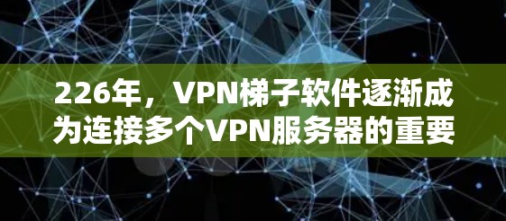 226年,VPN梯子软件逐渐成为连接多个VPN服务器的重要工具,以下是几种常见的选择