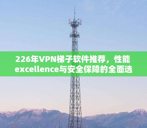 226年VPN梯子软件推荐，性能 excellence与安全保障的全面选择