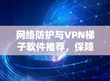 网络防护与VPN梯子软件推荐,保障网络安全的可靠选择 网络防护与VPN梯子软件推荐,保障网络安全的可靠选择