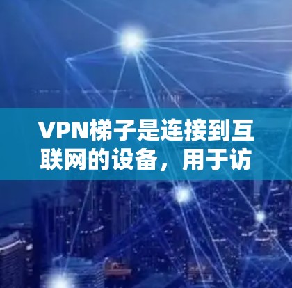 VPN梯子是连接到互联网的设备，用于访问VPN服务。以下是关于VPN梯子的详细评测