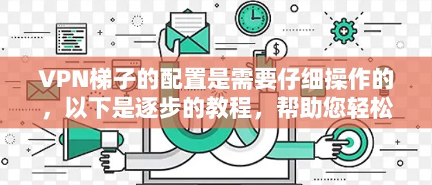 VPN梯子的配置是需要仔细操作的，以下是逐步的教程，帮助您轻松配置VPN梯子