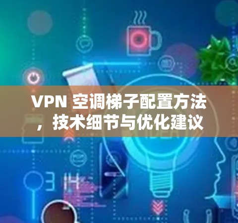 VPN 空调梯子配置方法，技术细节与优化建议