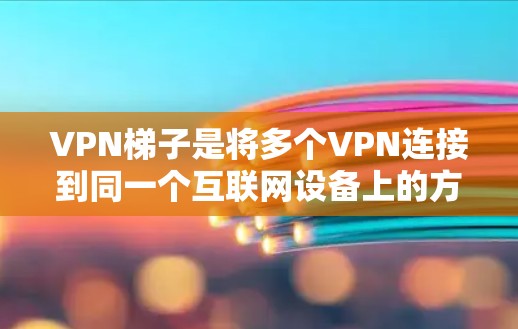 VPN梯子是将多个VPN连接到同一个互联网设备上的方式，通过不同的VPN服务器实现。以下是对VPN梯子的详细分析