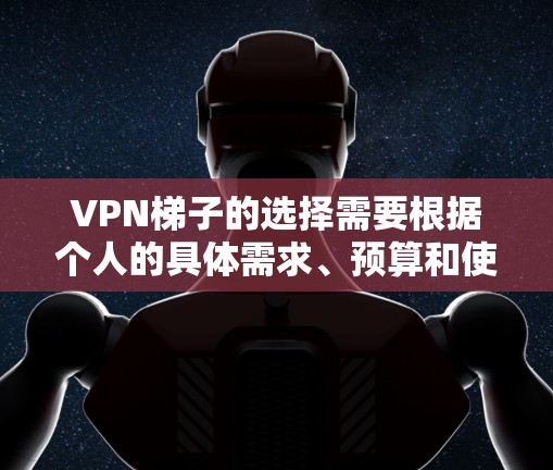 VPN梯子的选择需要根据个人的具体需求、预算和使用场景来决定。以下是几个常见的VPN梯子品牌及其特点,供您参考 VPN梯子的选择需要根据个人的具体需求、预算和使用场景来决定。以下是几个常见的VPN梯子品牌及其特点,供您参考