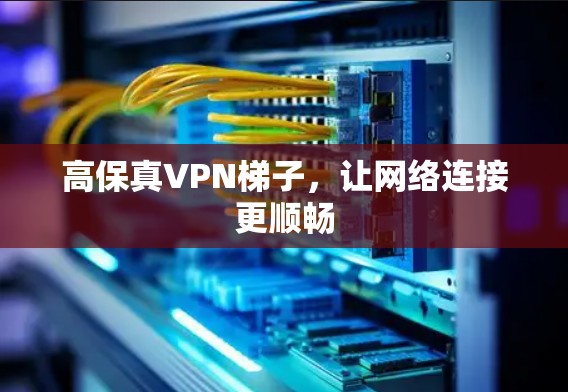 高保真VPN梯子，让网络连接更顺畅