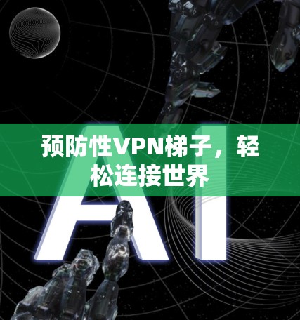 预防性VPN梯子，轻松连接世界