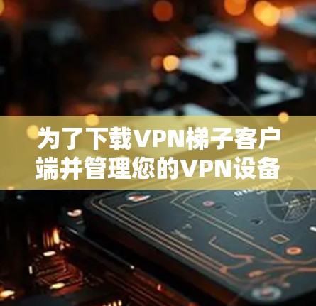 为了下载VPN梯子客户端并管理您的VPN设备，以下是一步步的指南
