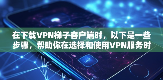 在下载VPN梯子客户端时,以下是一些步骤,帮助你在选择和使用VPN服务时保持清晰和安全 在下载VPN梯子客户端时,以下是一些步骤,帮助你在选择和使用VPN服务时保持清晰和安全