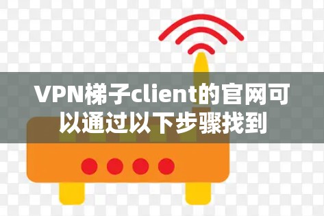 VPN梯子client的官网可以通过以下步骤找到 VPN梯子client的官网可以通过以下步骤找到