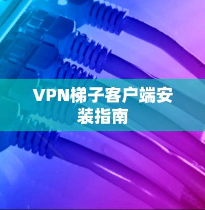VPN梯子客户端安装指南