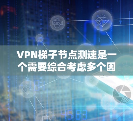 VPN梯子节点测速是一个需要综合考虑多个因素的问题。以下是一些步骤和建议，帮助你更好地管理VPN访问的速度和效果