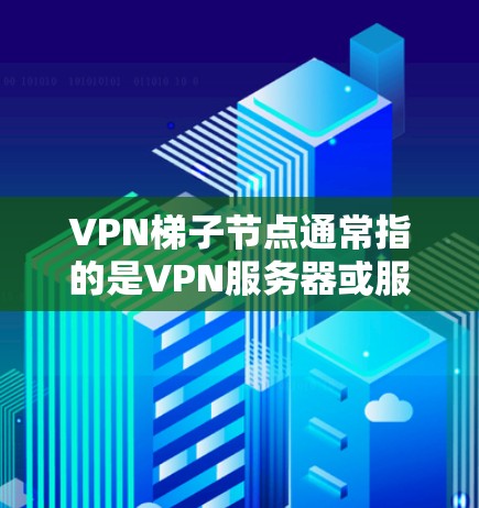 VPN梯子节点通常指的是VPN服务器或服务器设备，它们负责接收来自外部服务器的数据，并将数据转发到目标服务器，供用户访问。在配置和使用VPN时，了解这些节点的作用和配置步骤非常重要