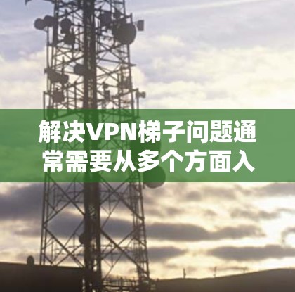 解决VPN梯子问题通常需要从多个方面入手,确保VPN服务器、路由器和防火墙的设置正确。以下是一些步骤,帮助您解决VPN梯子连接问题 解决VPN梯子问题通常需要从多个方面入手,确保VPN服务器、路由器和防火墙的设置正确。以下是一些步骤,帮助您解决VPN梯子连接问题