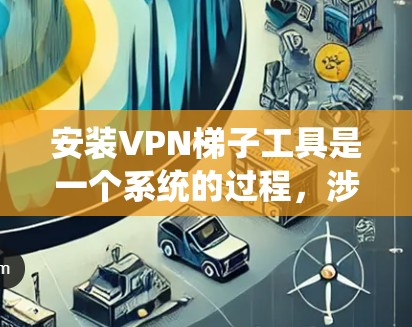 安装VPN梯子工具是一个系统的过程，涉及多个步骤和安全设置。以下是一个详细且分步的教程，帮助您顺利安装和配置VPN梯子工具
