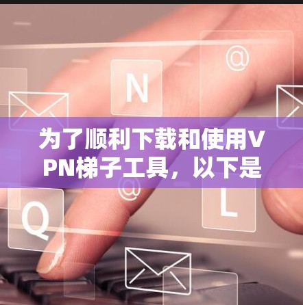 为了顺利下载和使用VPN梯子工具，以下是一步步的指南