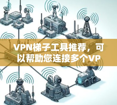 VPN梯子工具推荐，可以帮助您连接多个VPN服务器，获取更多的VPN内容。以下是一些常用的VPN梯子工具推荐，您可以根据自己的需求选择