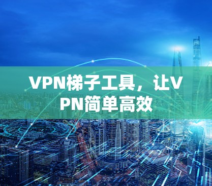 VPN梯子工具，让VPN简单高效
