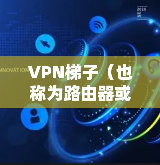 VPN梯子（也称为路由器或交换机）用于连接到高速VPN服务器，通常用于通过路由器或交换机将用户连接到远程的VPN服务器。以下是关于VPN梯子高速连接的一些关键点和步骤