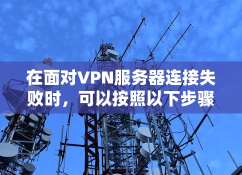 在面对VPN服务器连接失败时，可以按照以下步骤进行排查和解决