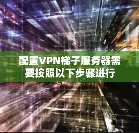 配置VPN梯子服务器需要按照以下步骤进行