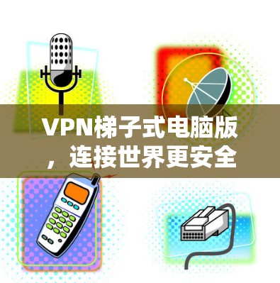 VPN梯子式电脑版，连接世界更安全