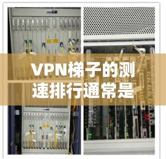 VPN梯子的测速排行通常是指在不同等级的VPN网络中，带宽和性能的对比。这些等级（如1、2、3等）通常基于不同的网络配置和技术升级。以下是关于VPN梯子测速排行的一些关键点