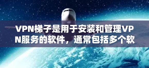 VPN梯子是用于安装和管理VPN服务的软件，通常包括多个软件包，每个软件包负责特定的功能。以下是关于VPN梯子的使用步骤和常见问题的解答