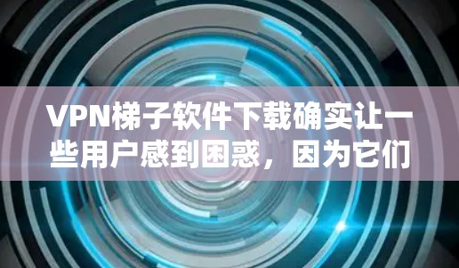 VPN梯子软件下载确实让一些用户感到困惑,因为它们的设计和使用方法与传统的VPN软件有所不同。以下是详细的步骤和建议,帮助您更好地理解和使用VPN梯子软件 VPN梯子软件下载确实让一些用户感到困惑,因为它们的设计和使用方法与传统的VPN软件有所不同。以下是详细的步骤和建议,帮助您更好地理解和使用VPN梯子软件