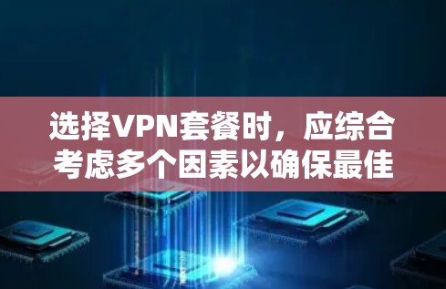 选择VPN套餐时，应综合考虑多个因素以确保最佳体验。以下是一个结构化的指南，帮助你做出明智的决策