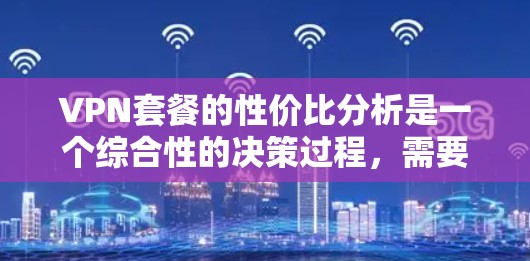 VPN套餐的性价比分析是一个综合性的决策过程，需要考虑多方面因素。以下是一个结构化的分析和建议