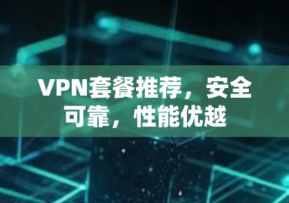 VPN套餐推荐,安全可靠,性能优越 VPN套餐推荐,安全可靠,性能优越