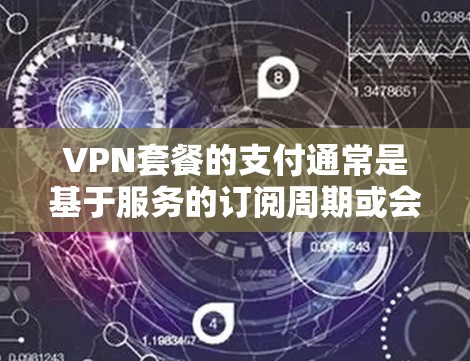 VPN套餐的支付通常是基于服务的订阅周期或会员周期，而不是一次性支付。以下是关于 VPN 套餐年付的常见步骤和信息
